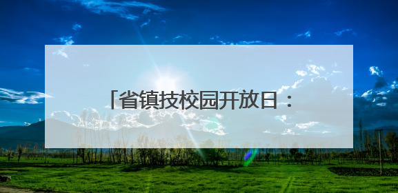 省镇技校园开放日：德技并重 山水交融