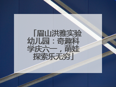 眉山洪雅实验幼儿园：奇趣科学庆六一，萌娃探索乐无穷