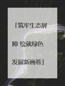 筑牢生态屏障 绘就绿色发展新画卷