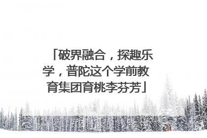 破界融合，探趣乐学，普陀这个学前教育集团育桃李芬芳