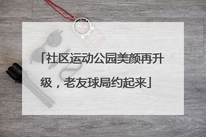 社区运动公园美颜再升级，老友球局约起来