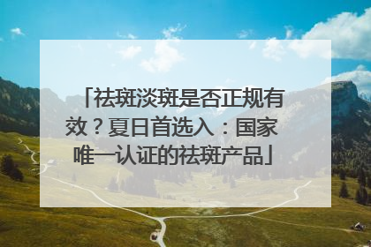 祛斑淡斑是否正规有效？夏日首选入：国家唯一认证的祛斑产品