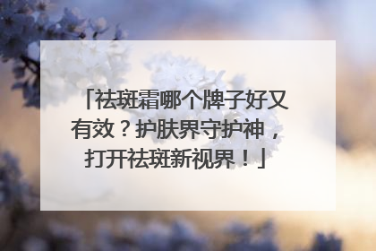 祛斑霜哪个牌子好又有效？护肤界守护神，打开祛斑新视界！