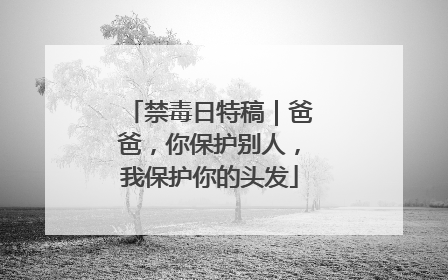 禁毒日特稿｜爸爸，你保护别人，我保护你的头发