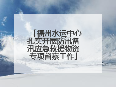 福州水运中心扎实开展防汛备汛应急救援物资专项督察工作