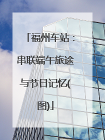 福州车站：串联端午旅途与节日记忆(图)