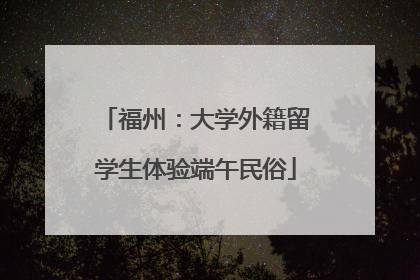 福州：大学外籍留学生体验端午民俗