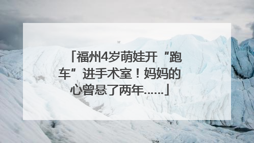 福州4岁萌娃开“跑车”进手术室！妈妈的心曾悬了两年……