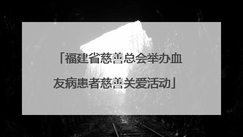 福建省慈善总会举办血友病患者慈善关爱活动