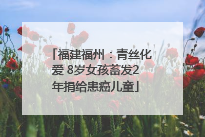 福建福州：青丝化爱 8岁女孩蓄发2年捐给患癌儿童