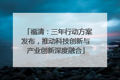 福清：三年行动方案发布，推动科技创新与产业创新深度融合