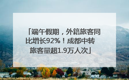 端午假期，外籍旅客同比增长92%！成都中转旅客量超1.9万人次
