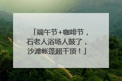 端午节+咖啡节，石老人浴场人鼓了，沙滩帐篷超千顶！