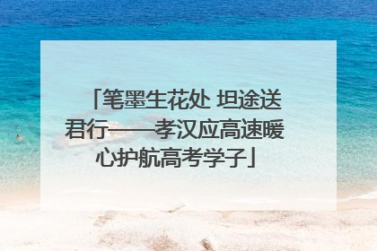 笔墨生花处 坦途送君行——孝汉应高速暖心护航高考学子