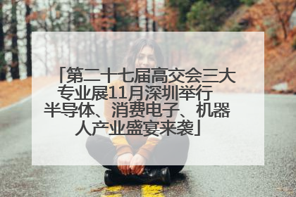 第二十七届高交会三大专业展11月深圳举行 半导体、消费电子、机器人产业盛宴来袭
