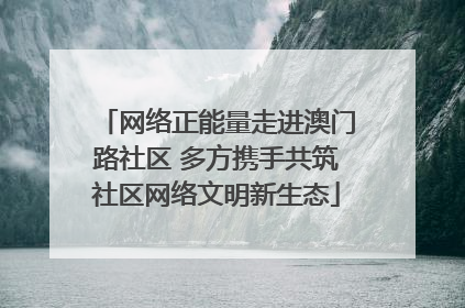 网络正能量走进澳门路社区 多方携手共筑社区网络文明新生态