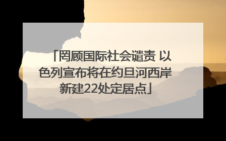 罔顾国际社会谴责 以色列宣布将在约旦河西岸新建22处定居点