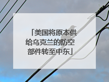 美国将原本供给乌克兰的防空部件转至中东