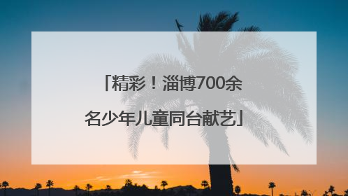 精彩！淄博700余名少年儿童同台献艺