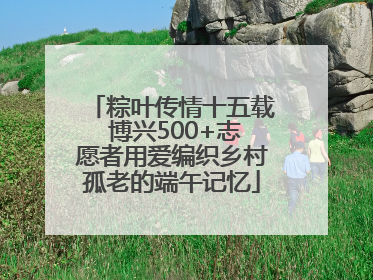 粽叶传情十五载 博兴500+志愿者用爱编织乡村孤老的端午记忆