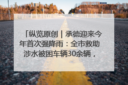 纵览原创｜承德迎来今年首次强降雨：全市救助涉水被困车辆30余辆，8日晚市区已无积水路段，交通恢复畅通