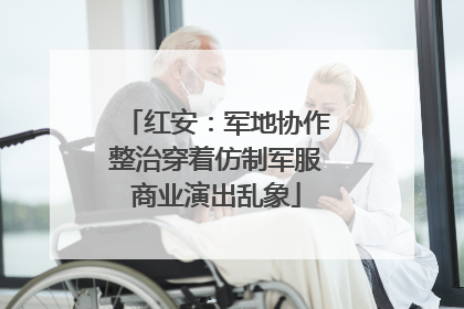 红安：军地协作整治穿着仿制军服商业演出乱象