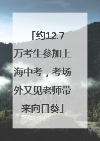 约12.7万考生参加上海中考，考场外又见老师带来向日葵