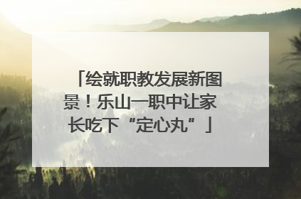 绘就职教发展新图景！乐山一职中让家长吃下“定心丸”