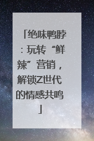 绝味鸭脖：玩转“鲜辣”营销，解锁Z世代的情感共鸣