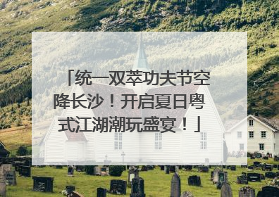 统一双萃功夫节空降长沙！开启夏日粤式江湖潮玩盛宴！