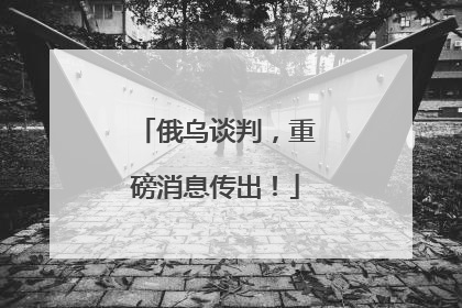 俄乌谈判，重磅消息传出！