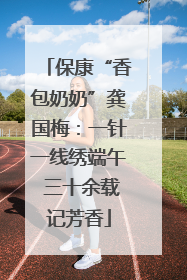 保康“香包奶奶”龚国梅：一针一线绣端午 三十余载记芳香