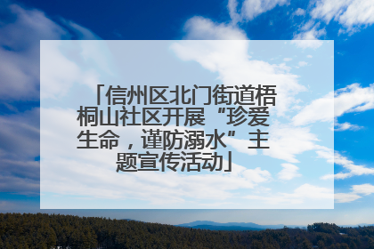信州区北门街道梧桐山社区开展“珍爱生命，谨防溺水”主题宣传活动