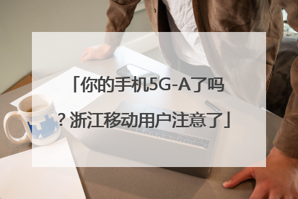 你的手机5G-A了吗？浙江移动用户注意了