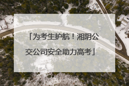 为考生护航！湘阴公交公司安全助力高考
