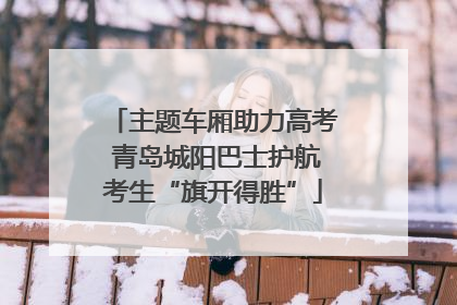 主题车厢助力高考 青岛城阳巴士护航考生“旗开得胜”