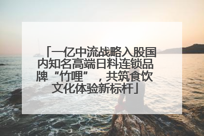 一亿中流战略入股国内知名高端日料连锁品牌“竹哩”，共筑食饮文化体验新标杆
