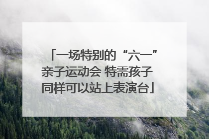 一场特别的“六一”亲子运动会 特需孩子同样可以站上表演台