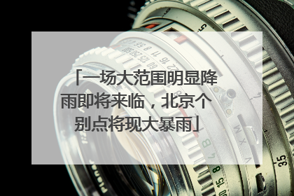 一场大范围明显降雨即将来临，北京个别点将现大暴雨