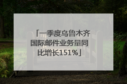 一季度乌鲁木齐国际邮件业务量同比增长151%