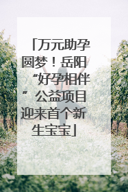 万元助孕圆梦！岳阳“好孕相伴”公益项目迎来首个新生宝宝