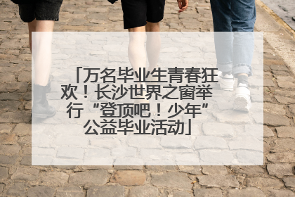 万名毕业生青春狂欢！长沙世界之窗举行“登顶吧！少年”公益毕业活动