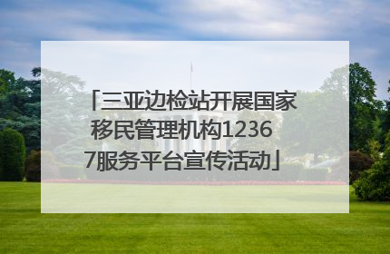 三亚边检站开展国家移民管理机构12367服务平台宣传活动