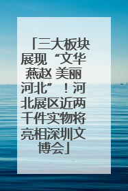 三大板块展现“文华燕赵 美丽河北”！河北展区近两千件实物将亮相深圳文博会