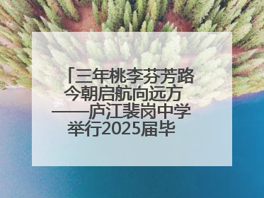 三年桃李芬芳路 今朝启航向远方——庐江裴岗中学举行2025届毕业典礼