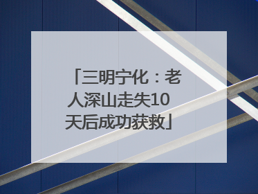三明宁化：老人深山走失10天后成功获救