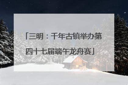 三明：千年古镇举办第四十七届端午龙舟赛
