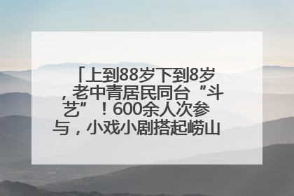 上到88岁下到8岁，老中青居民同台“斗艺”！600余人次参与，小戏小剧搭起崂山群众大舞台
