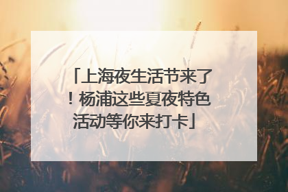 上海夜生活节来了！杨浦这些夏夜特色活动等你来打卡