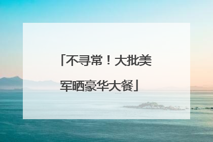 不寻常！大批美军晒豪华大餐